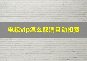 电视vip怎么取消自动扣费