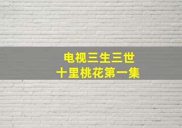 电视三生三世十里桃花第一集