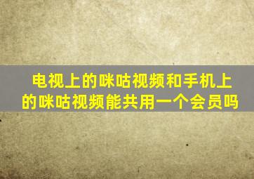 电视上的咪咕视频和手机上的咪咕视频能共用一个会员吗