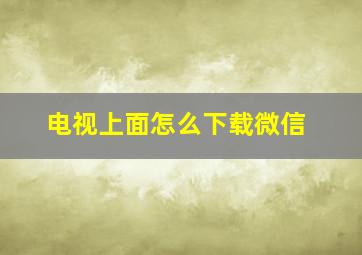 电视上面怎么下载微信