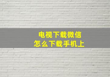 电视下载微信怎么下载手机上