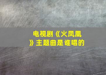 电视剧《火凤凰》主题曲是谁唱的