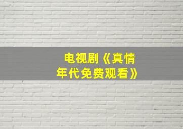 电视剧《真情年代免费观看》