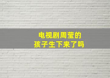 电视剧周莹的孩子生下来了吗