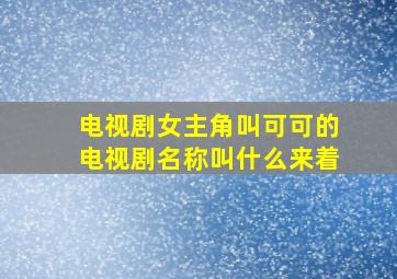 电视剧女主角叫可可的电视剧名称叫什么来着