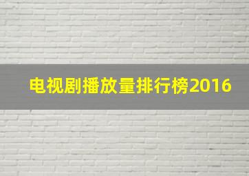 电视剧播放量排行榜2016