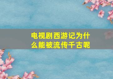 电视剧西游记为什么能被流传千古呢