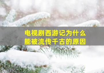 电视剧西游记为什么能被流传千古的原因