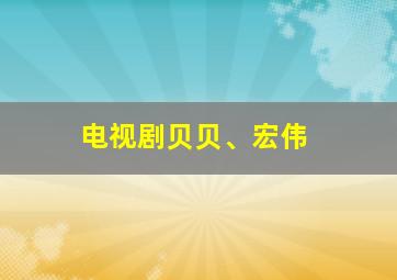 电视剧贝贝、宏伟