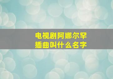 电视剧阿娜尔罕插曲叫什么名字