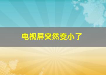 电视屏突然变小了