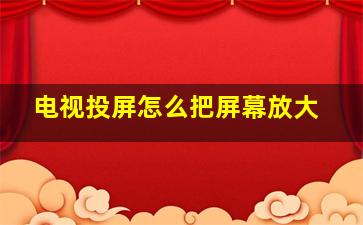 电视投屏怎么把屏幕放大