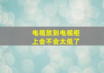 电视放到电视柜上会不会太低了