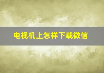 电视机上怎样下载微信