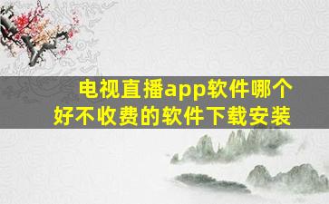 电视直播app软件哪个好不收费的软件下载安装