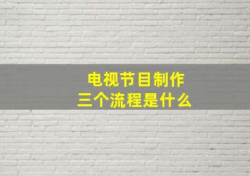 电视节目制作三个流程是什么