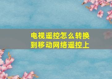 电视遥控怎么转换到移动网络遥控上