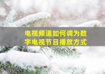 电视频道如何调为数字电视节目播放方式