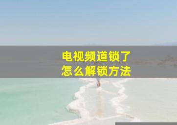 电视频道锁了怎么解锁方法