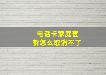 电话卡家庭套餐怎么取消不了