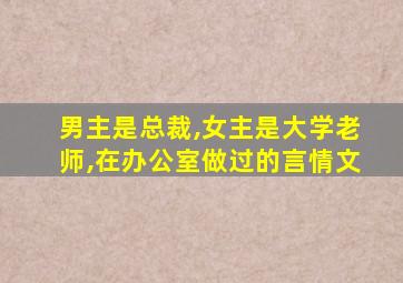 男主是总裁,女主是大学老师,在办公室做过的言情文