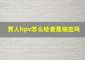 男人hpv怎么检查是抽血吗