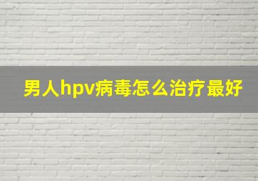 男人hpv病毒怎么治疗最好