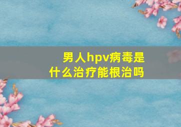 男人hpv病毒是什么治疗能根治吗