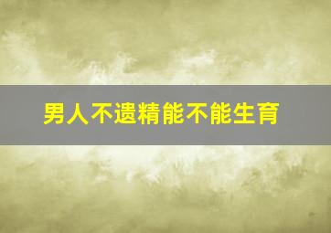 男人不遗精能不能生育