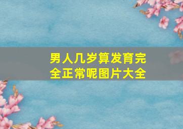 男人几岁算发育完全正常呢图片大全