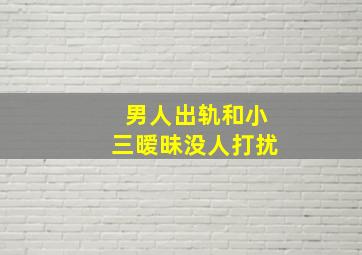 男人出轨和小三暧昧没人打扰