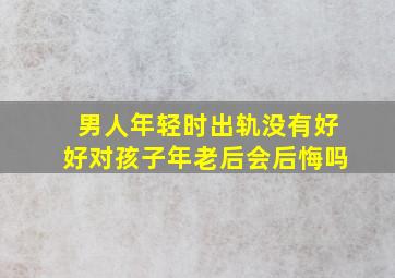 男人年轻时出轨没有好好对孩子年老后会后悔吗