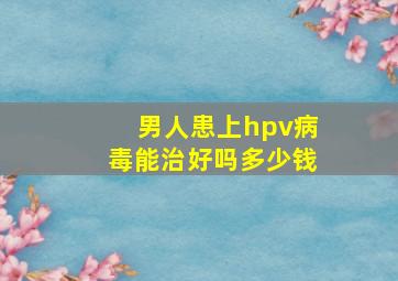 男人患上hpv病毒能治好吗多少钱