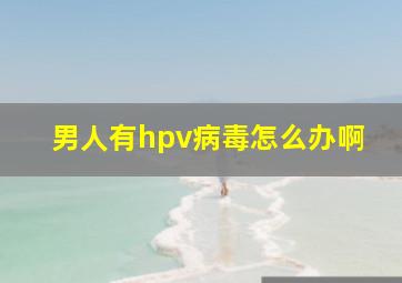 男人有hpv病毒怎么办啊