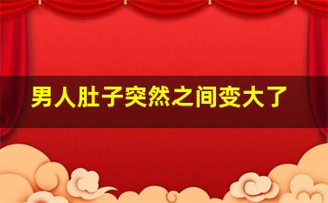 男人肚子突然之间变大了