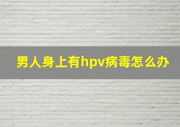 男人身上有hpv病毒怎么办