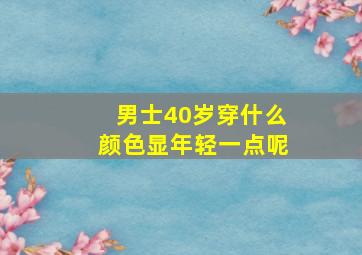 男士40岁穿什么颜色显年轻一点呢