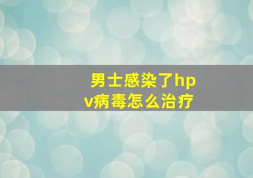 男士感染了hpv病毒怎么治疗