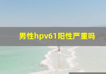 男性hpv61阳性严重吗