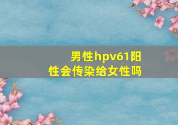 男性hpv61阳性会传染给女性吗