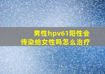 男性hpv61阳性会传染给女性吗怎么治疗