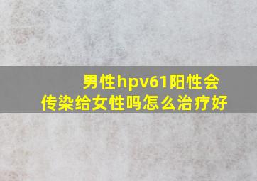 男性hpv61阳性会传染给女性吗怎么治疗好