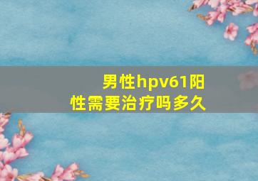 男性hpv61阳性需要治疗吗多久