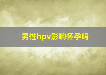 男性hpv影响怀孕吗