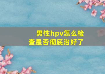 男性hpv怎么检查是否彻底治好了