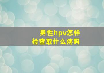 男性hpv怎样检查取什么疼吗