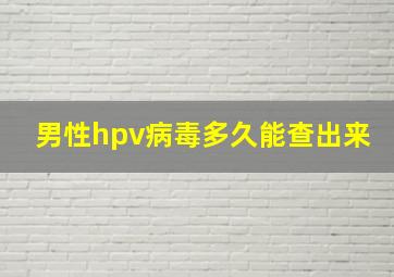 男性hpv病毒多久能查出来