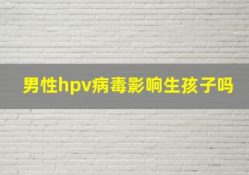 男性hpv病毒影响生孩子吗