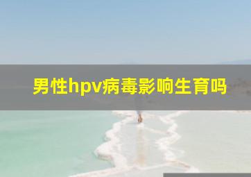 男性hpv病毒影响生育吗