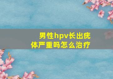 男性hpv长出疣体严重吗怎么治疗